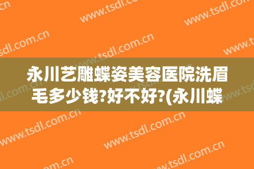 永川艺雕蝶姿美容医院洗眉毛多少钱?好不好?(永川蝶姿整形美容院电话)