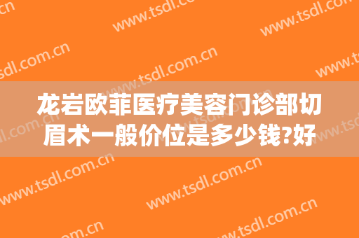龙岩欧菲医疗美容门诊部切眉术一般价位是多少钱?好不好?(龙岩欧菲整形美容医院怎么样)