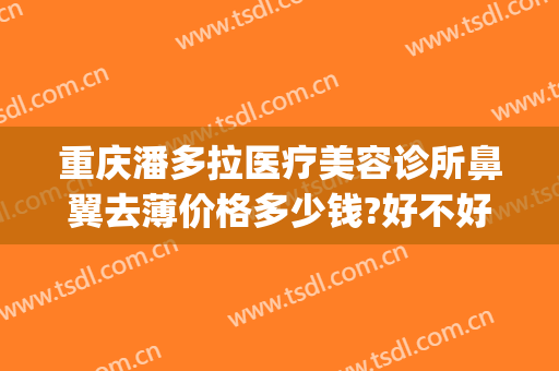重庆潘多拉医疗美容诊所鼻翼去薄价格多少钱?好不好?(重庆整形鼻翼)