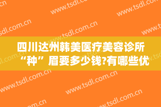 四川达州韩美医疗美容诊所“种”眉要多少钱?有哪些优势?(四川韩美整形美容医院)