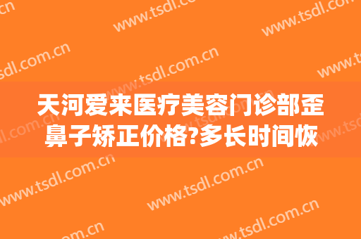 天河爱来医疗美容门诊部歪鼻子矫正价格?多长时间恢复?(爱美整形医院地址)