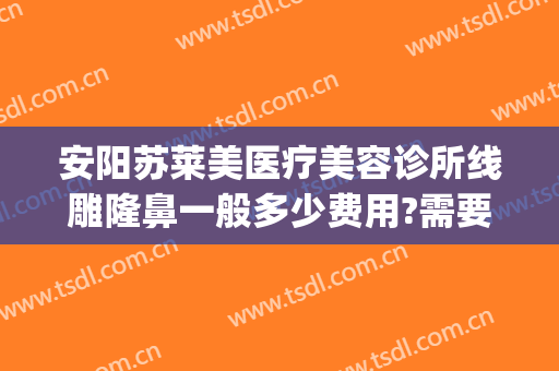 安阳苏莱美医疗美容诊所线雕隆鼻一般多少费用?需要多久恢复?(安阳医美整形)