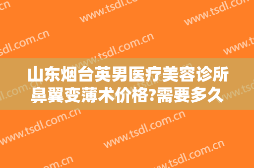 山东烟台英男医疗美容诊所鼻翼变薄术价格?需要多久恢复?