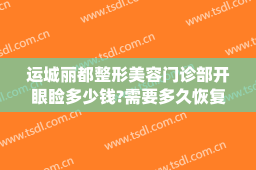 运城丽都整形美容门诊部开眼睑多少钱?需要多久恢复?(运城丽都整形美容医院电话)