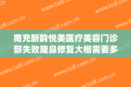 南充新韵悦美医疗美容门诊部失败隆鼻修复大楷需要多少钱?好不好?(南充新韵悦美整形医院怎么样)