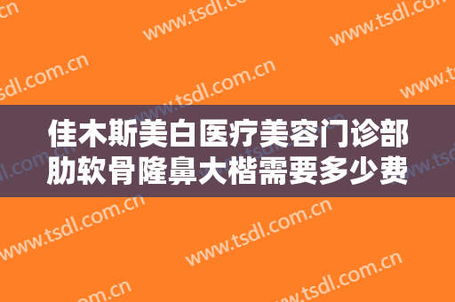 佳木斯美白医疗美容门诊部肋软骨隆鼻大楷需要多少费用?多长时间恢复?