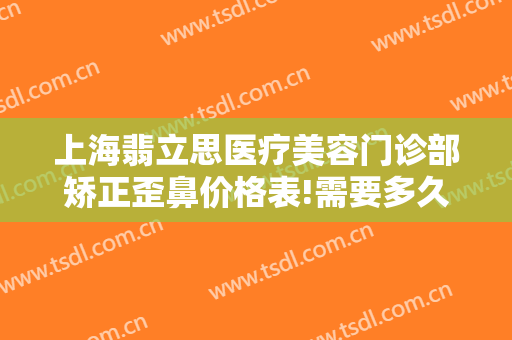 上海翡立思医疗美容门诊部矫正歪鼻价格表!需要多久恢复?