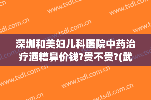 深圳和美妇儿科医院中药治疗酒糟鼻价钱?贵不贵?(武汉治疗酒糟鼻多少钱)