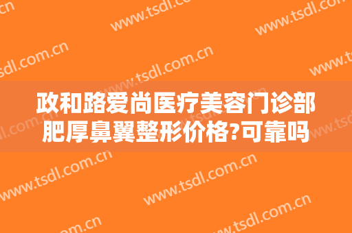 政和路爱尚医疗美容门诊部肥厚鼻翼整形价格?可靠吗?