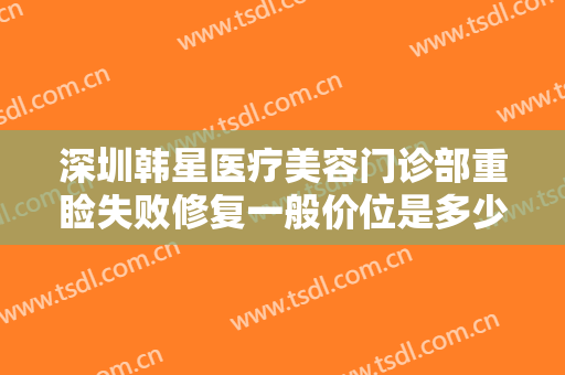 深圳韩星医疗美容门诊部重睑失败修复一般价位是多少?需要多久恢复?