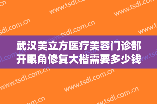 武汉美立方医疗美容门诊部开眼角修复大楷需要多少钱?贵不贵?(武汉美立方整形美容医院)