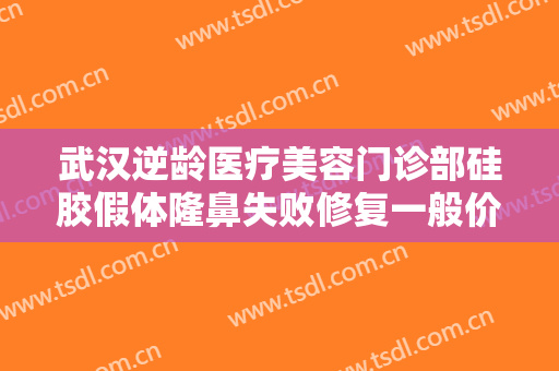 武汉逆龄医疗美容门诊部硅胶假体隆鼻失败修复一般价位是多少费用?怎么样?