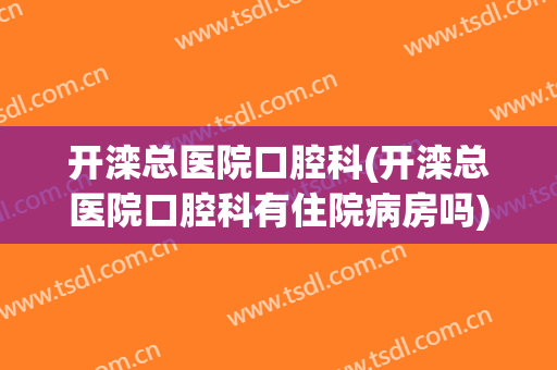 开滦总医院口腔科(开滦总医院口腔科有住院病房吗)