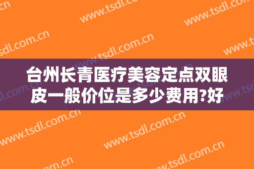 台州长青医疗美容定点双眼皮一般价位是多少费用?好不好?