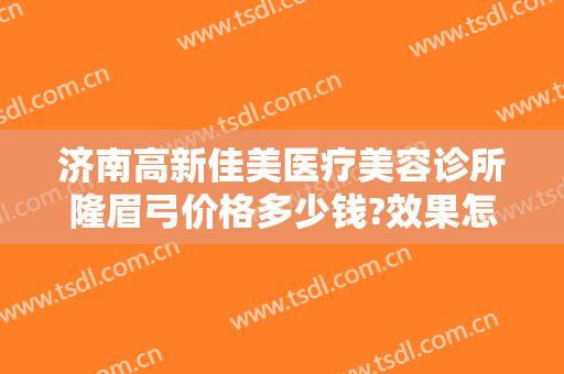 济南高新佳美医疗美容诊所隆眉弓价格多少钱?效果怎么样?