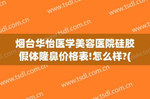 烟台华怡医学美容医院硅胶假体隆鼻价格表!怎么样?(烟台华怡医疗美容隆鼻修复)