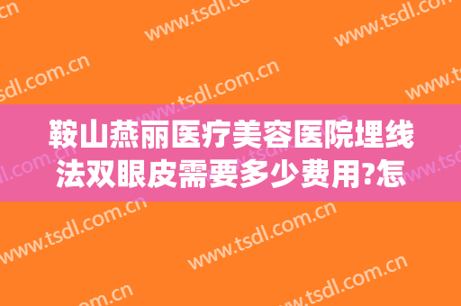 鞍山燕丽医疗美容医院埋线法双眼皮需要多少费用?怎么样?(鞍山燕丽整形医院做双眼皮怎么样)