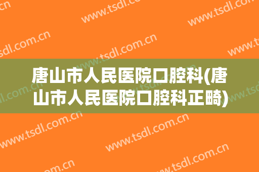 唐山市人民医院口腔科(唐山市人民医院口腔科正畸)