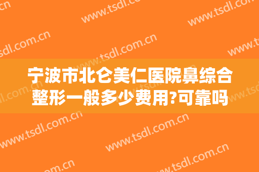 宁波市北仑美仁医院鼻综合整形一般多少费用?可靠吗?(宁波首美整形医院怎么样?)