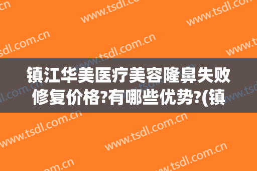 镇江华美医疗美容隆鼻失败修复价格?有哪些优势?(镇江整形医院费用)