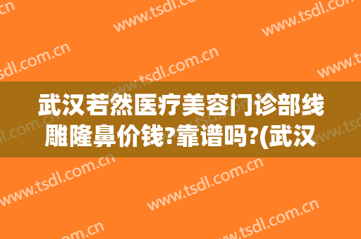 武汉若然医疗美容门诊部线雕隆鼻价钱?靠谱吗?(武汉隆鼻子整形医院)