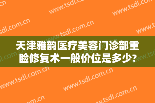 天津雅韵医疗美容门诊部重睑修复术一般价位是多少?需要多久恢复?