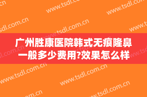广州胜康医院韩式无痕隆鼻一般多少费用?效果怎么样?(广州隆鼻修复)