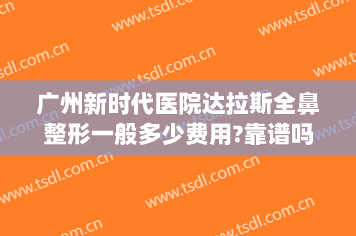 广州新时代医院达拉斯全鼻整形一般多少费用?靠谱吗?(广州新面孔整形医院)