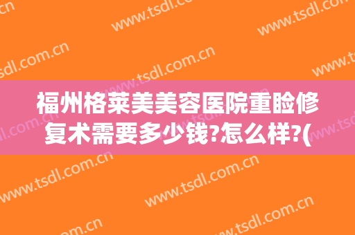 福州格莱美美容医院重睑修复术需要多少钱?怎么样?(福州格莱美医疗美容医院怎么样)