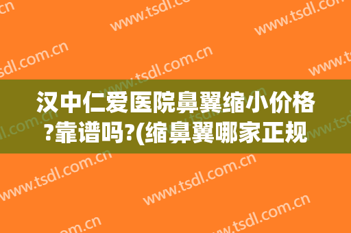 汉中仁爱医院鼻翼缩小价格?靠谱吗?(缩鼻翼哪家正规医院好)