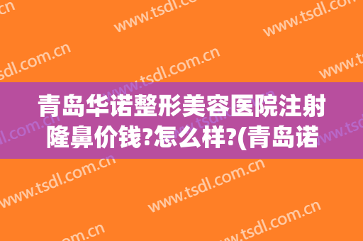 青岛华诺整形美容医院注射隆鼻价钱?怎么样?(青岛诺德美容整形医院)