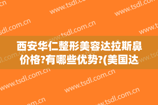 西安华仁整形美容达拉斯鼻价格?有哪些优势?(美国达拉斯鼻整形)