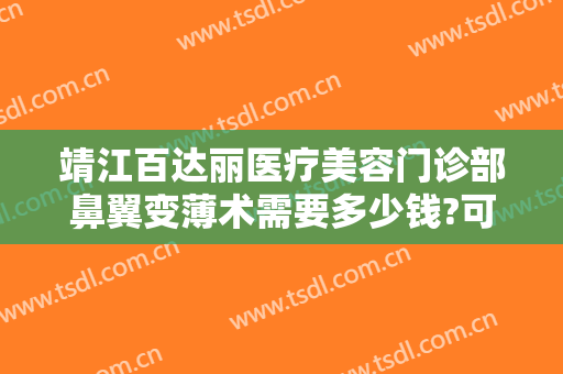 靖江百达丽医疗美容门诊部鼻翼变薄术需要多少钱?可靠吗?