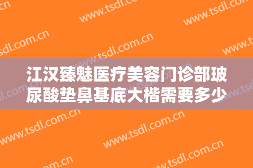 江汉臻魅医疗美容门诊部玻尿酸垫鼻基底大楷需要多少费用?多长时间恢复?