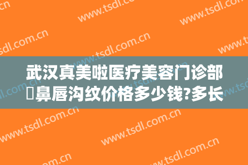 武汉真美啦医疗美容门诊部袪鼻唇沟纹价格多少钱?多长时间恢复?(武汉医美整形医院电话)