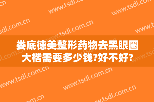 娄底德美整形药物去黑眼圈大楷需要多少钱?好不好?