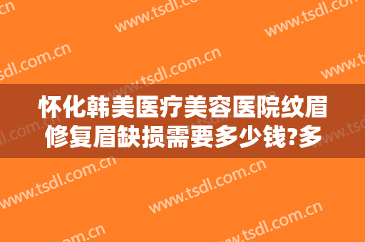 怀化韩美医疗美容医院纹眉修复眉缺损需要多少钱?多长时间恢复?
