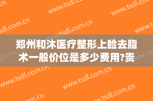 郑州和沐医疗整形上睑去脂术一般价位是多少费用?贵不贵?(郑州和沐医疗整形医院)