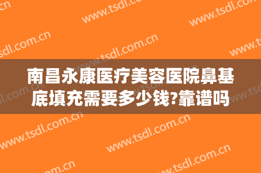 南昌永康医疗美容医院鼻基底填充需要多少钱?靠谱吗?(南昌假体隆鼻要多少钱)