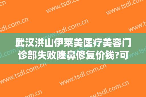 武汉洪山伊莱美医疗美容门诊部失败隆鼻修复价钱?可靠吗?(伊芙美医疗整形)
