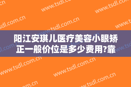 阳江安琪儿医疗美容小眼矫正一般价位是多少费用?靠谱吗?
