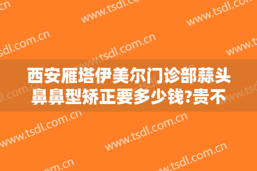西安雁塔伊美尔门诊部蒜头鼻鼻型矫正要多少钱?贵不贵?