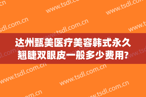 达州甄美医疗美容韩式永久翘睫双眼皮一般多少费用?怎么样?(达州韩美整形技术怎么样?)