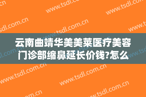 云南曲靖华美美莱医疗美容门诊部缩鼻延长价钱?怎么样?(曲靖美莱医疗美容医院)