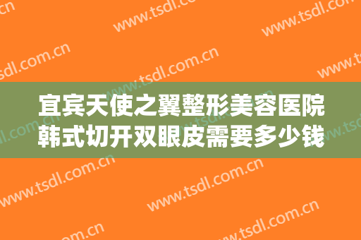 宜宾天使之翼整形美容医院韩式切开双眼皮需要多少钱?靠谱吗?(宜宾割双眼皮多少钱)