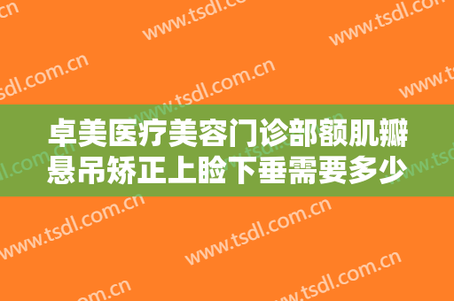 卓美医疗美容门诊部额肌瓣悬吊矫正上睑下垂需要多少费用?多长时间恢复?