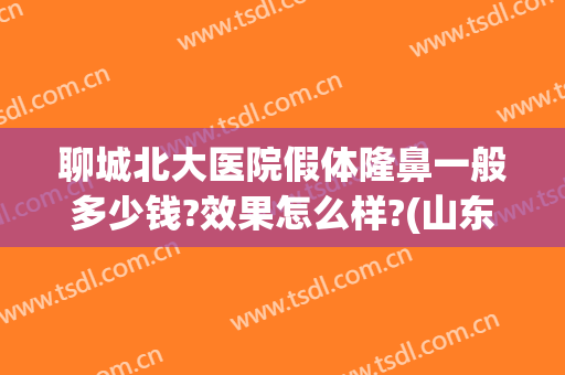 聊城北大医院假体隆鼻一般多少钱?效果怎么样?(山东聊城整形正规医院)