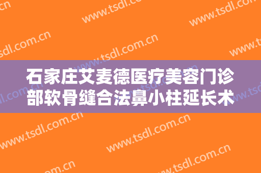 石家庄艾麦德医疗美容门诊部软骨缝合法鼻小柱延长术价格?有哪些优势?