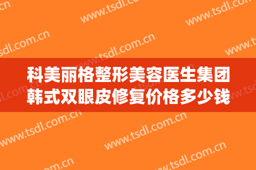 科美丽格整形美容医生集团韩式双眼皮修复价格多少钱?效果怎么样?(格莱美整容医院)
