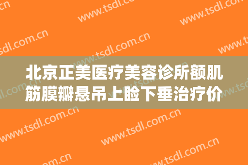 北京正美医疗美容诊所额肌筋膜瓣悬吊上睑下垂治疗价格表!靠谱吗?(眼皮下垂矫正医院)